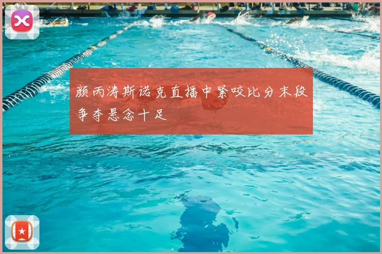 颜丙涛斯诺克直播中紧咬比分末段争夺悬念十足