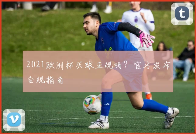 2021欧洲杯买球正规吗?官方发布合规指南