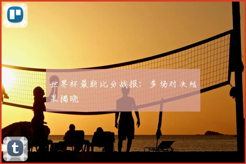 世界杯最新比分战报:多场对决结果揭晓