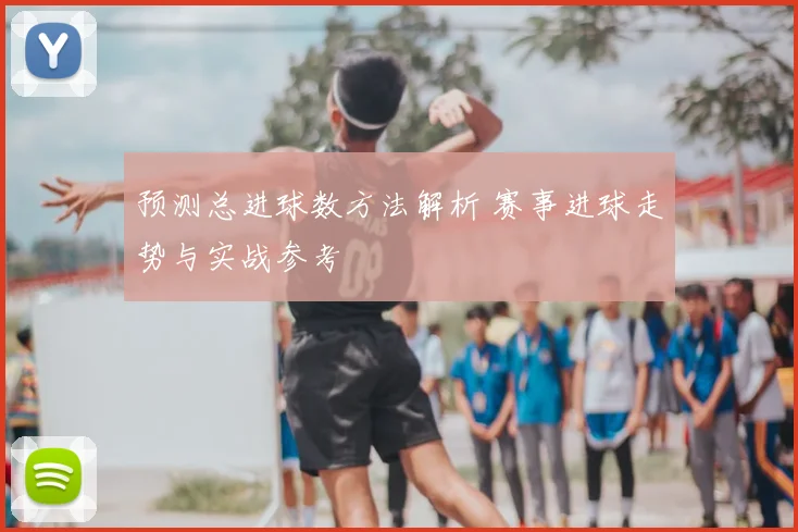 预测总进球数方法解析 赛事进球走势与实战参考
