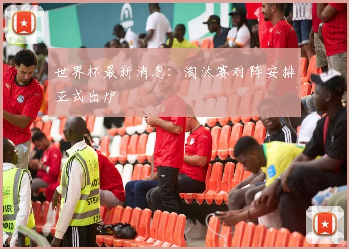 世界杯最新消息:淘汰赛对阵安排正式出炉