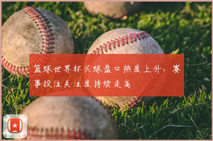 篮球世界杯买球盘口热度上升,赛事投注关注度持续走高