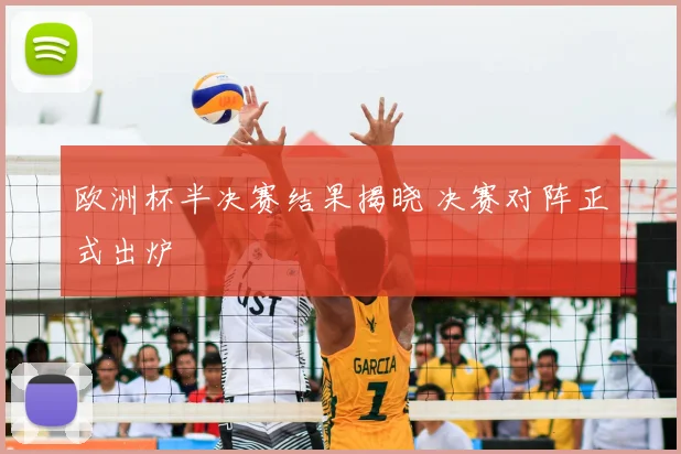 欧洲杯半决赛结果揭晓 决赛对阵正式出炉