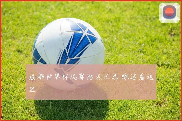 成都世界杯观赛地点汇总 球迷看这里