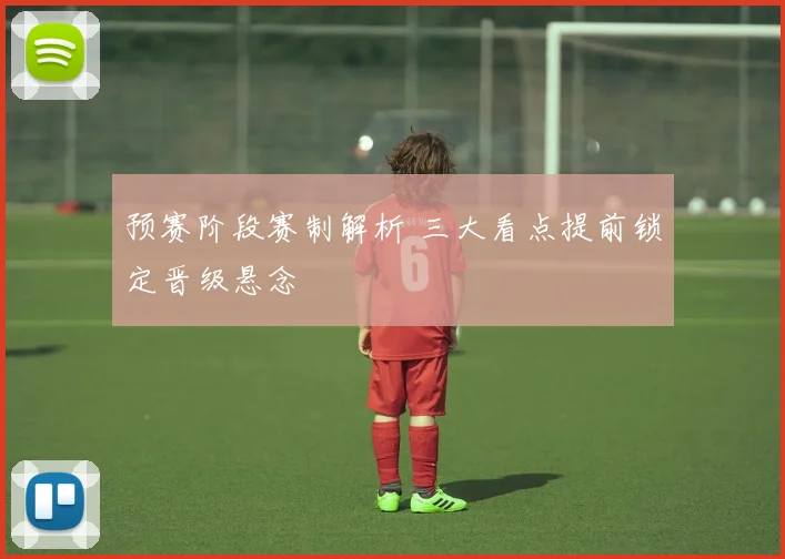预赛阶段赛制解析 三大看点提前锁定晋级悬念