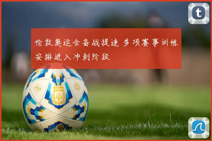 伦敦奥运会备战提速 多项赛事训练安排进入冲刺阶段