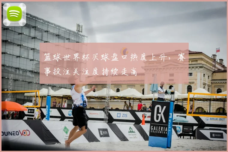 篮球世界杯买球盘口热度上升,赛事投注关注度持续走高