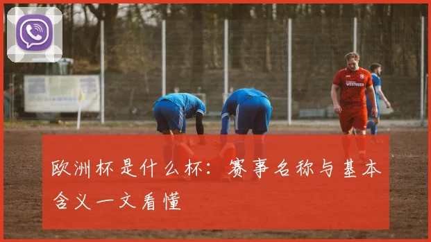 欧洲杯是什么杯:赛事名称与基本含义一文看懂