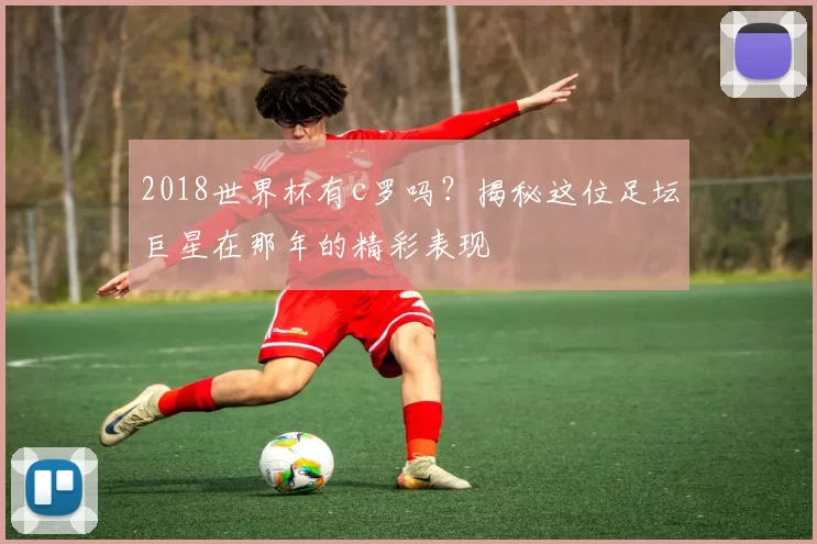 2018世界杯有c罗吗?揭秘这位足坛巨星在那年的精彩表现