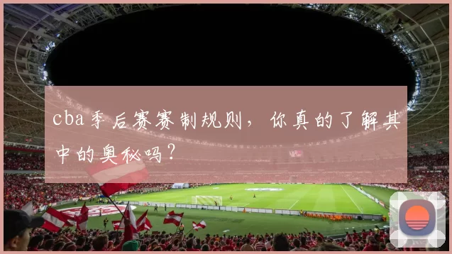 cba季后赛赛制规则，你真的了解其中的奥秘吗？