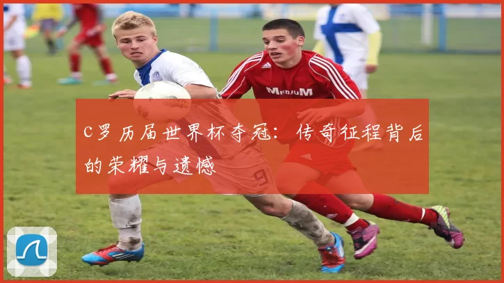 c罗历届世界杯夺冠：传奇征程背后的荣耀与遗憾