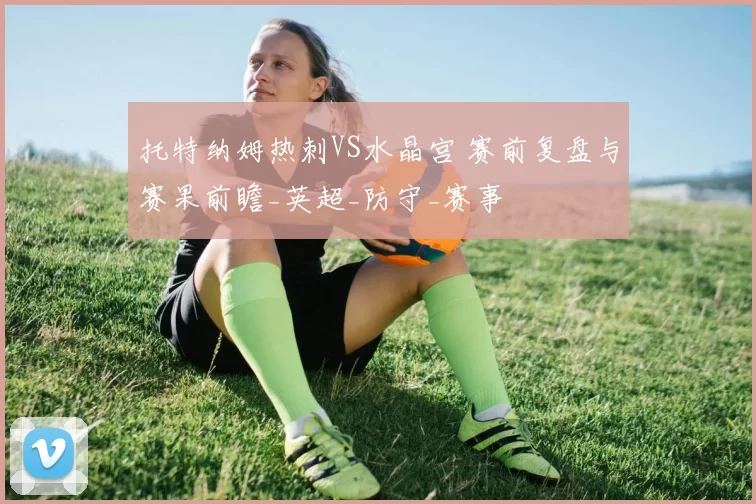 托特纳姆热刺VS水晶宫 赛前复盘与赛果前瞻_英超_防守_赛事