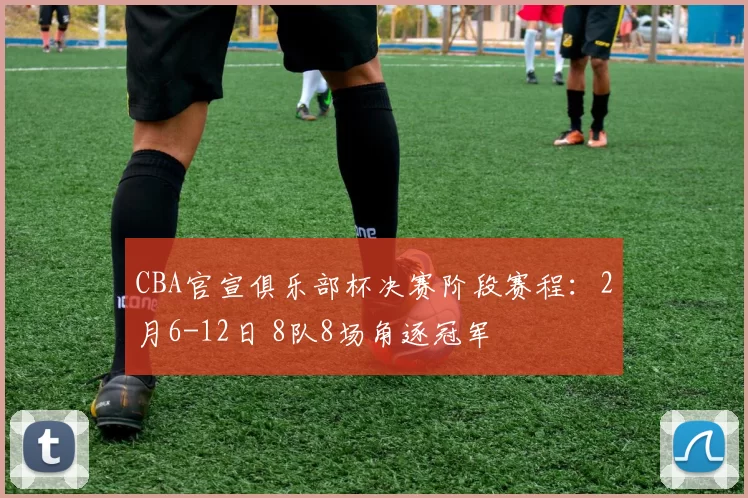 CBA官宣俱乐部杯决赛阶段赛程:2月6-12日 8队8场角逐冠军