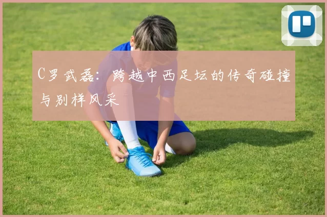 C罗武磊:跨越中西足坛的传奇碰撞与别样风采