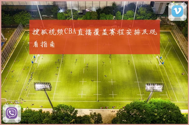 搜狐视频CBA直播覆盖赛程安排及观看指南