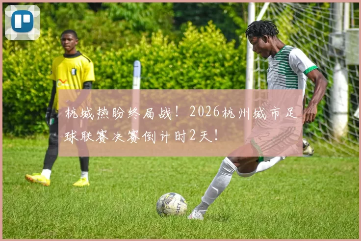 杭城热盼终局战！2026杭州城市足球联赛决赛倒计时2天！