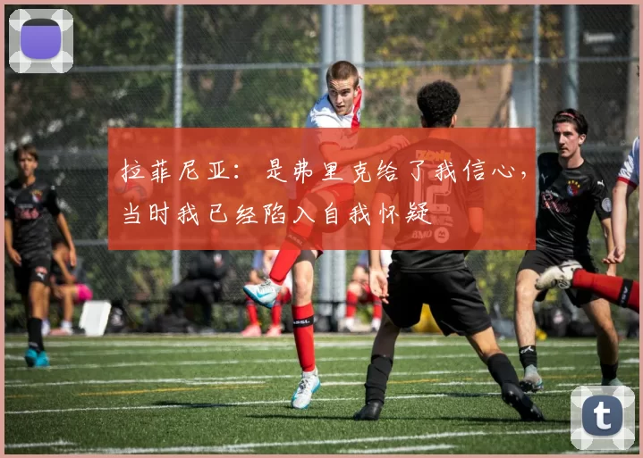 拉菲尼亚：是弗里克给了我信心，当时我已经陷入自我怀疑