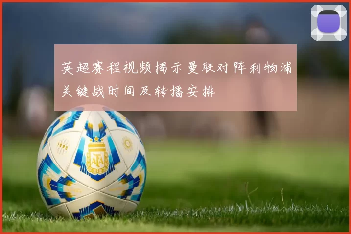 英超赛程视频揭示曼联对阵利物浦关键战时间及转播安排