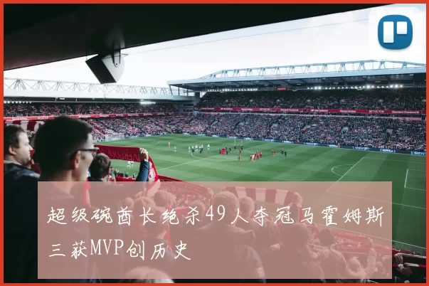 超级碗酋长绝杀49人夺冠马霍姆斯三获MVP创历史