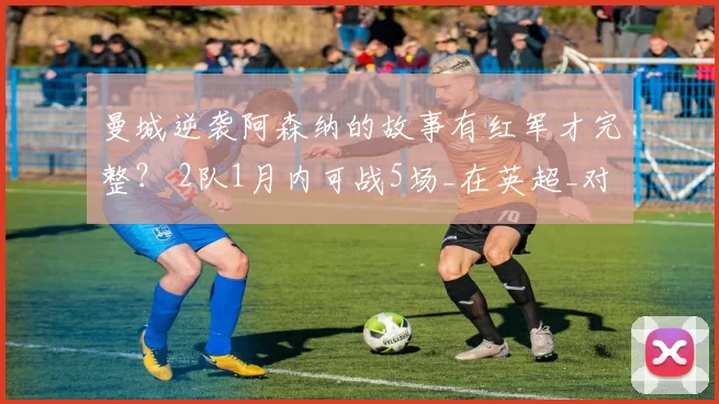 曼城逆袭阿森纳的故事有红军才完整? 2队1月内可战5场_在英超_对手_双方