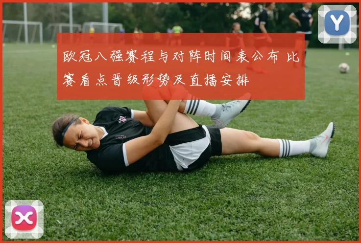 欧冠八强赛程与对阵时间表公布 比赛看点晋级形势及直播安排