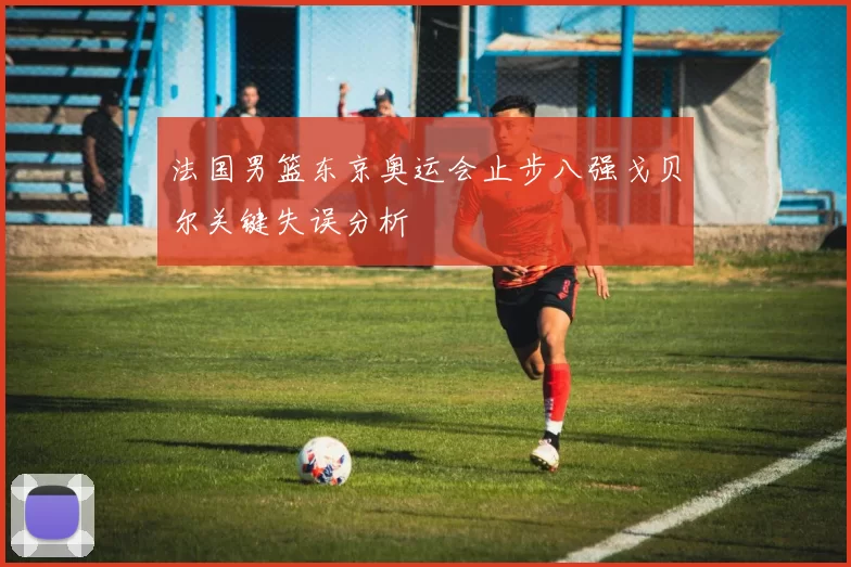 法国男篮东京奥运会止步八强戈贝尔关键失误分析