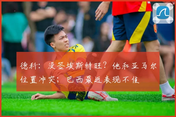 德科：没签埃斯特旺？他和亚马尔位置冲突；巴西最近表现不佳