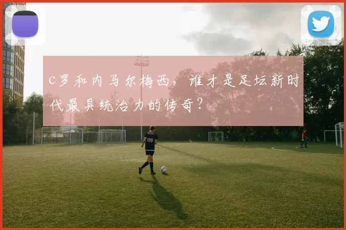 c罗和内马尔梅西，谁才是足坛新时代最具统治力的传奇？