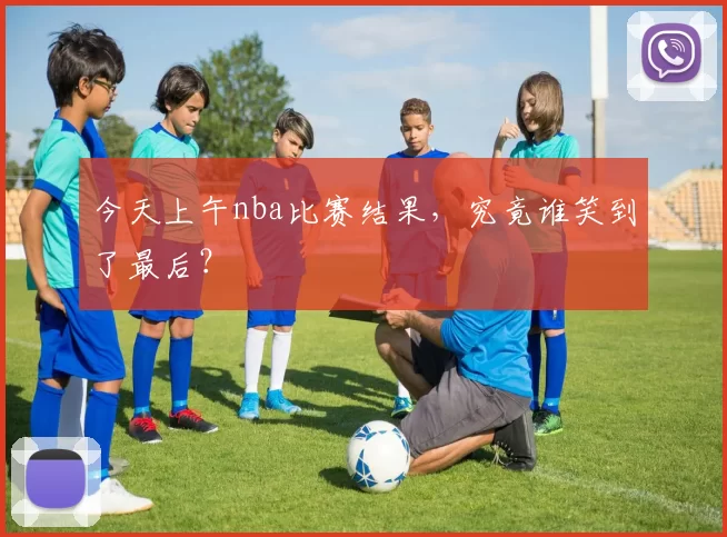 今天上午nba比赛结果，究竟谁笑到了最后？