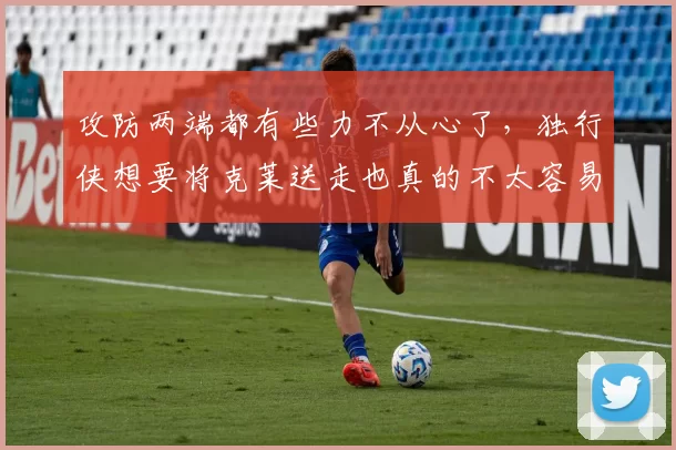 攻防两端都有些力不从心了，独行侠想要将克莱送走也真的不太容易