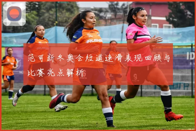 范可新冬奥会短道速滑表现回顾与比赛亮点解析