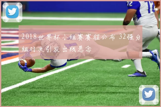 2018世界杯小组赛赛程公布 32强分组对决引发出线悬念