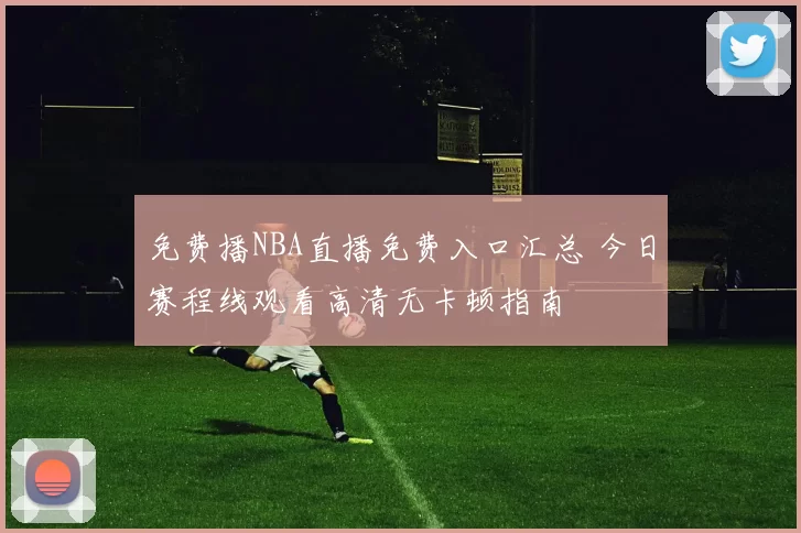 免费播NBA直播免费入口汇总 今日赛程线观看高清无卡顿指南