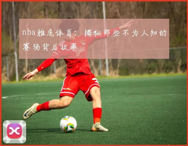 nba雅虎体育：揭秘那些不为人知的赛场背后故事