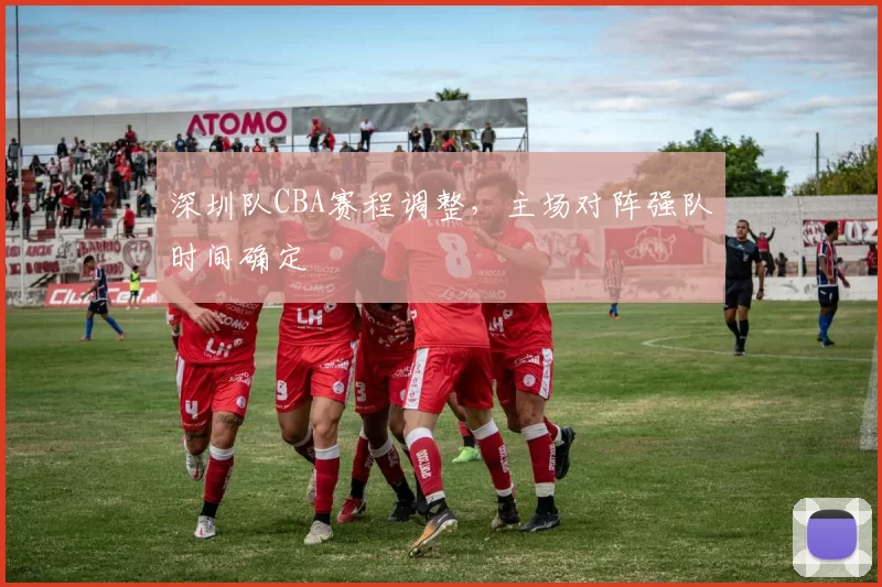 深圳队CBA赛程调整，主场对阵强队时间确定