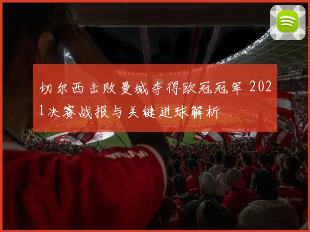 切尔西击败曼城夺得欧冠冠军 2021决赛战报与关键进球解析