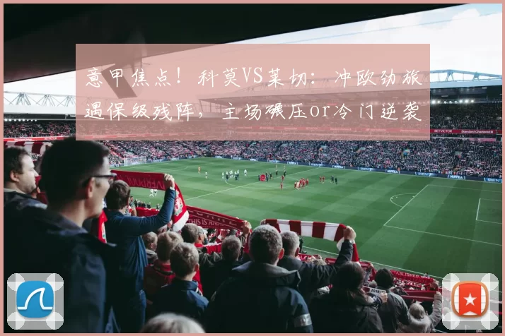 意甲焦点！科莫VS莱切：冲欧劲旅遇保级残阵，主场碾压or冷门逆袭？_客场_国米_尤文图斯