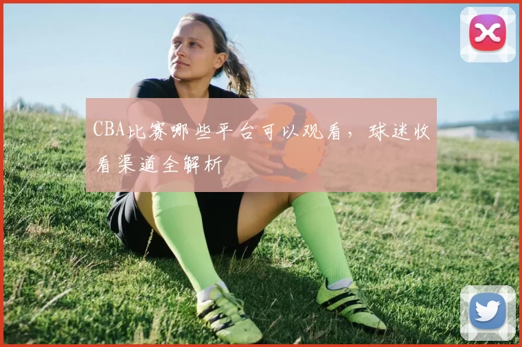 CBA比赛哪些平台可以观看，球迷收看渠道全解析