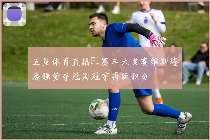 五星体育直播F1赛车大奖赛维斯塔潘强势夺冠周冠宇再获积分