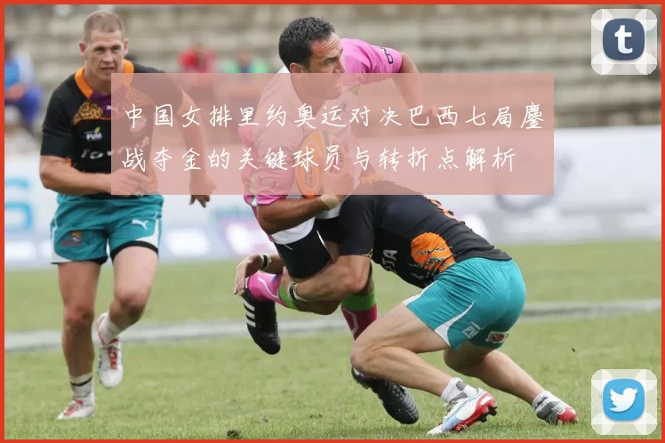 中国女排里约奥运对决巴西七局鏖战夺金的关键球员与转折点解析