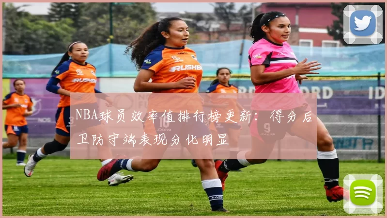 NBA球员效率值排行榜更新：得分后卫防守端表现分化明显