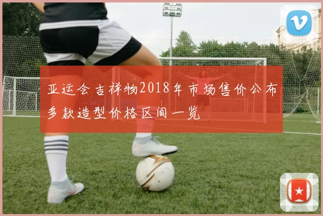亚运会吉祥物2018年市场售价公布多款造型价格区间一览