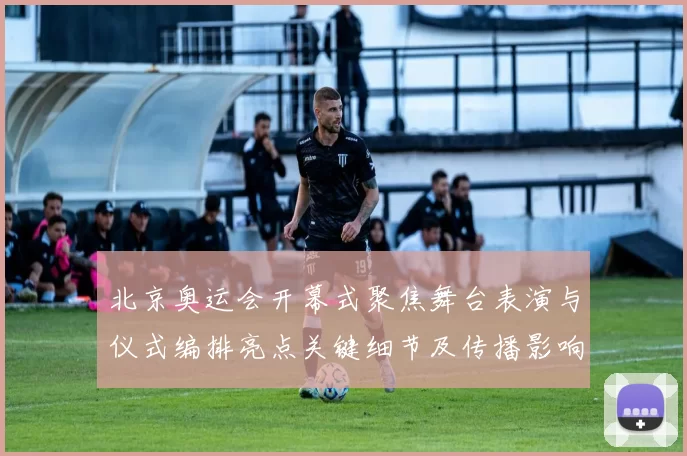 北京奥运会开幕式聚焦舞台表演与仪式编排亮点关键细节及传播影响解析