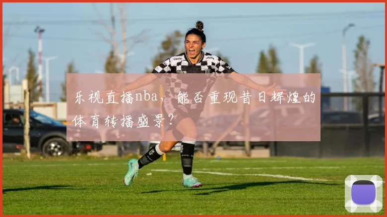 乐视直播nba，能否重现昔日辉煌的体育转播盛景？