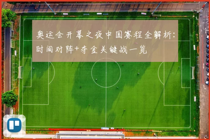 奥运会开幕之夜中国赛程全解析：时间对阵+夺金关键战一览