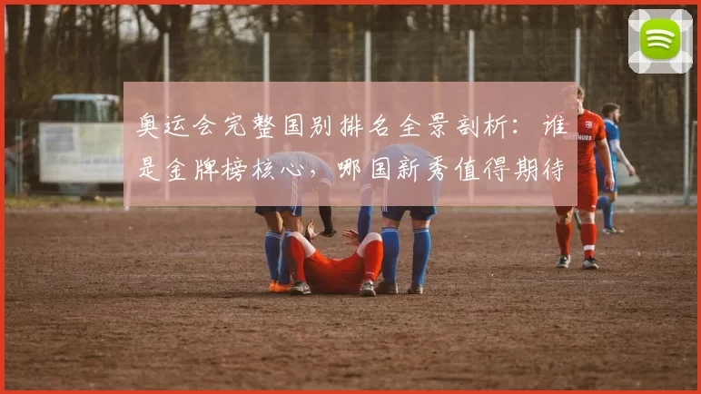 奥运会完整国别排名全景剖析：谁是金牌榜核心，哪国新秀值得期待