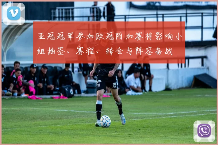 亚冠冠军参加欧冠附加赛将影响小组抽签、赛程、转会与阵容备战