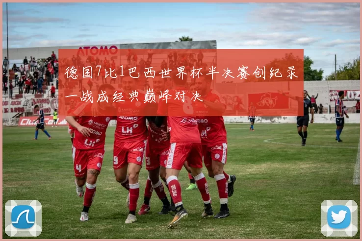 德国7比1巴西世界杯半决赛创纪录一战成经典巅峰对决