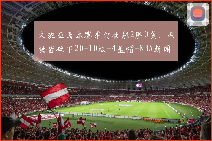 文班亚马本赛季打快船2胜0负，两场皆砍下20+10板+4盖帽-NBA新闻