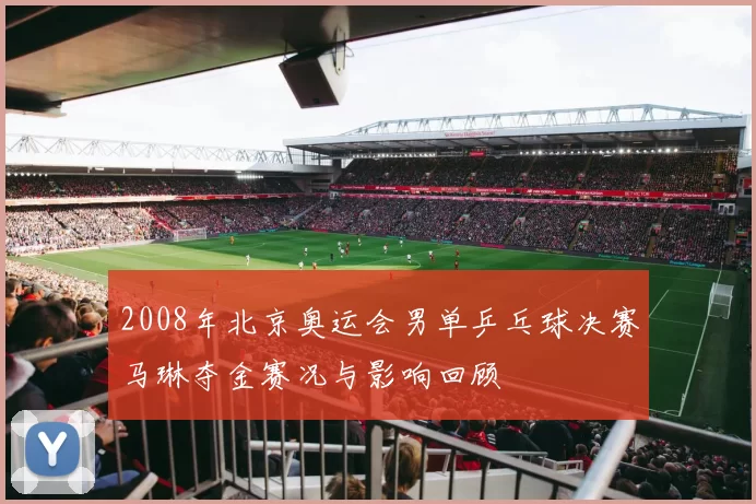2008年北京奥运会男单乒乓球决赛马琳夺金赛况与影响回顾